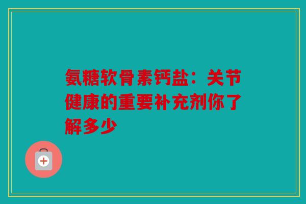 氨糖软骨素钙盐：关节健康的重要补充剂你了解多少