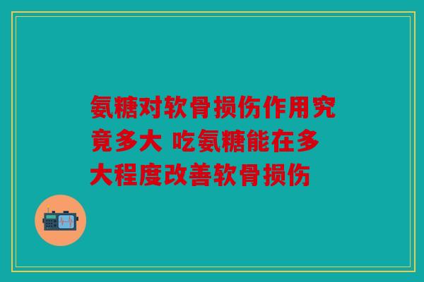 氨糖对软骨损伤作用究竟多大 吃氨糖能在多大程度改善软骨损伤