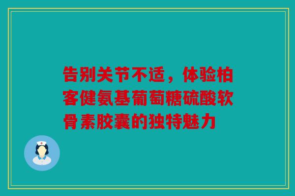 告别关节不适，体验柏客健氨基葡萄糖硫酸软骨素胶囊的独特魅力