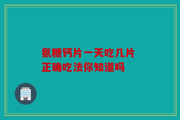 氨糖钙片一天吃几片 正确吃法你知道吗