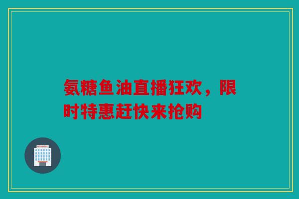 氨糖鱼油直播狂欢，限时特惠赶快来抢购