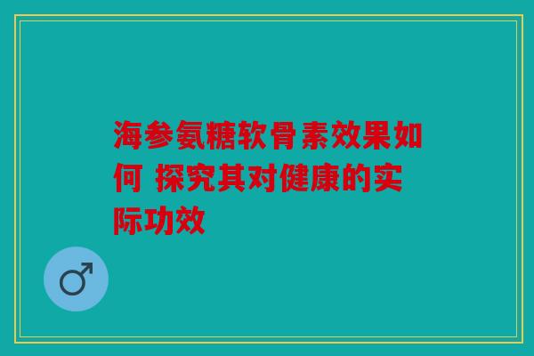 海参氨糖软骨素效果如何 探究其对健康的实际功效