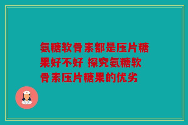 氨糖软骨素都是压片糖果好不好 探究氨糖软骨素压片糖果的优劣