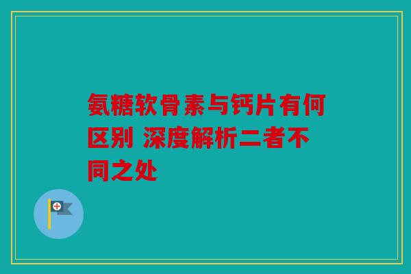 氨糖软骨素与钙片有何区别 深度解析二者不同之处