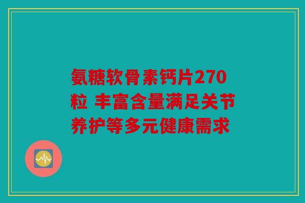 氨糖软骨素钙片270粒 丰富含量满足关节养护等多元健康需求