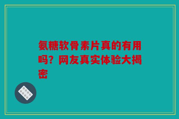 氨糖软骨素片真的有用吗？网友真实体验大揭密