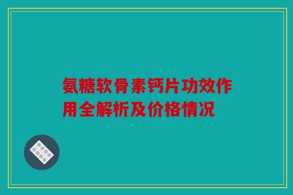 氨糖软骨素钙片功效作用全解析及价格情况