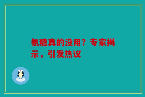 氨糖真的没用？专家揭示，引发热议