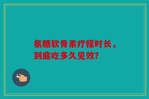 氨糖软骨素疗程时长，到底吃多久见效？