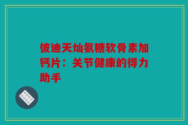 彼迪天灿氨糖软骨素加钙片：关节健康的得力助手