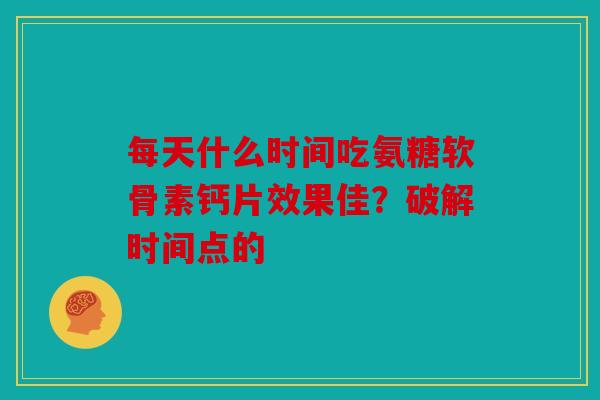 每天什么时间吃氨糖软骨素钙片效果佳？破解时间点的