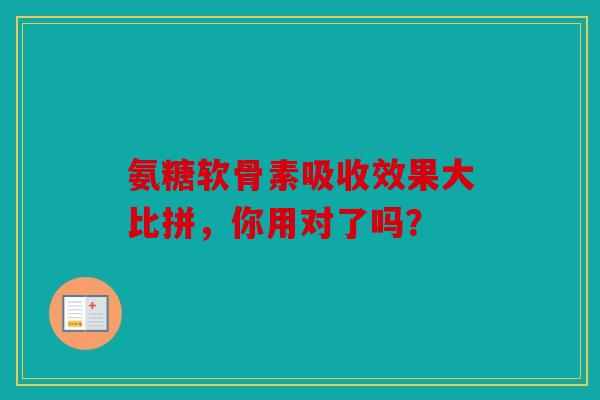 氨糖软骨素吸收效果大比拼，你用对了吗？