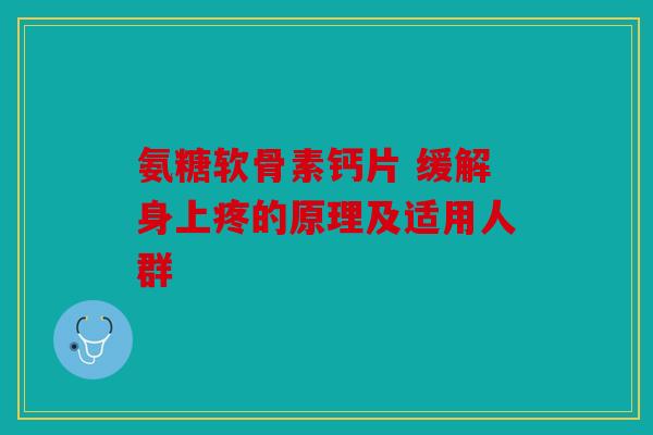 氨糖软骨素钙片 缓解身上疼的原理及适用人群