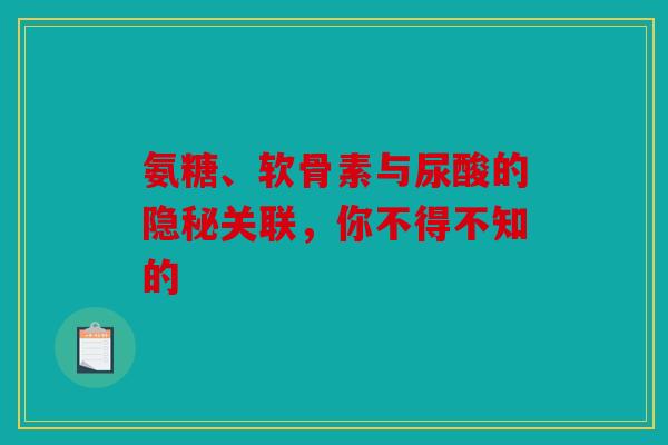 氨糖、软骨素与尿酸的隐秘关联，你不得不知的