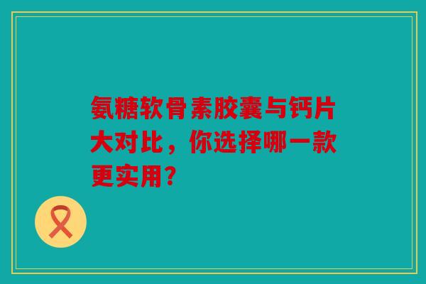 氨糖软骨素胶囊与钙片大对比，你选择哪一款更实用？