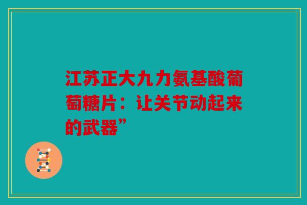 江苏正大九力氨基酸葡萄糖片：让关节动起来的武器”