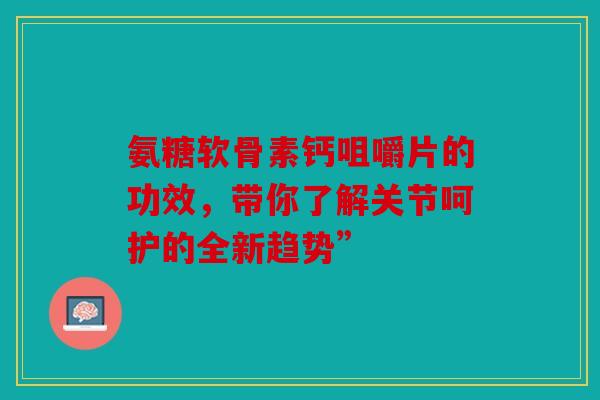 氨糖软骨素钙咀嚼片的功效，带你了解关节呵护的全新趋势”