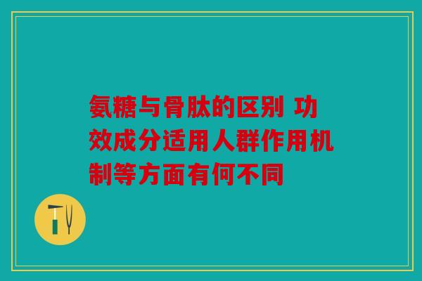 氨糖与骨肽的区别 功效成分适用人群作用机制等方面有何不同