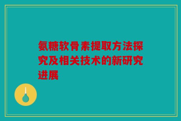 氨糖软骨素提取方法探究及相关技术的新研究进展