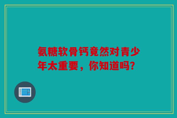 氨糖软骨钙竟然对青少年太重要，你知道吗？