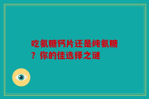 吃氨糖钙片还是纯氨糖？你的佳选择之谜