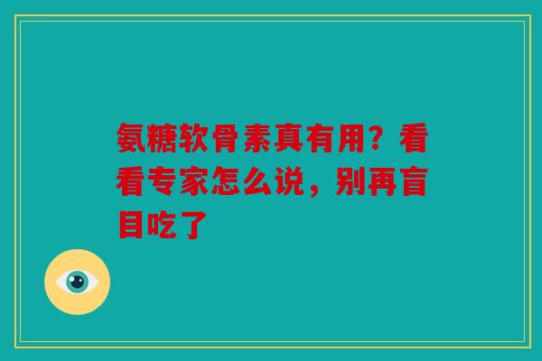 氨糖软骨素真有用？看看专家怎么说，别再盲目吃了