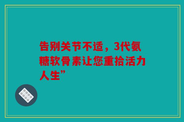 告别关节不适，3代氨糖软骨素让您重拾活力人生”