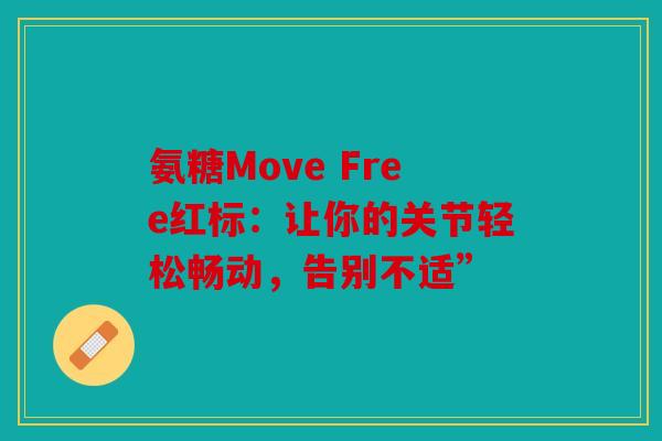 氨糖Move Free红标：让你的关节轻松畅动，告别不适”