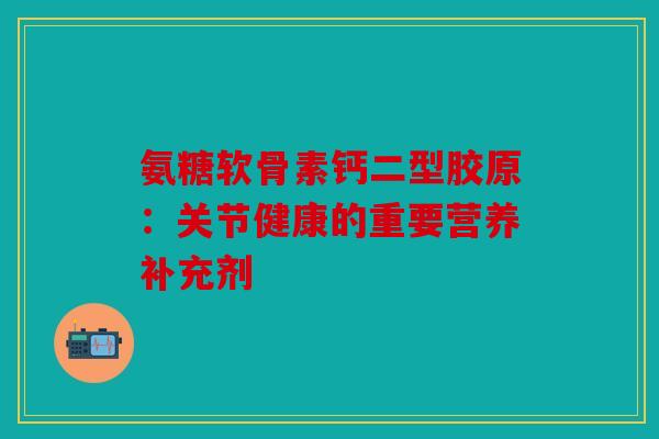 氨糖软骨素钙二型胶原：关节健康的重要营养补充剂