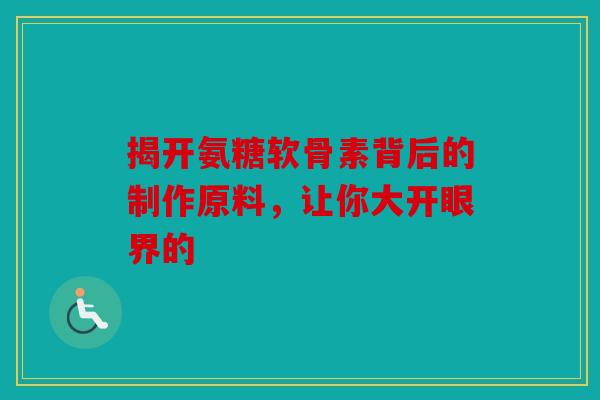 揭开氨糖软骨素背后的制作原料，让你大开眼界的