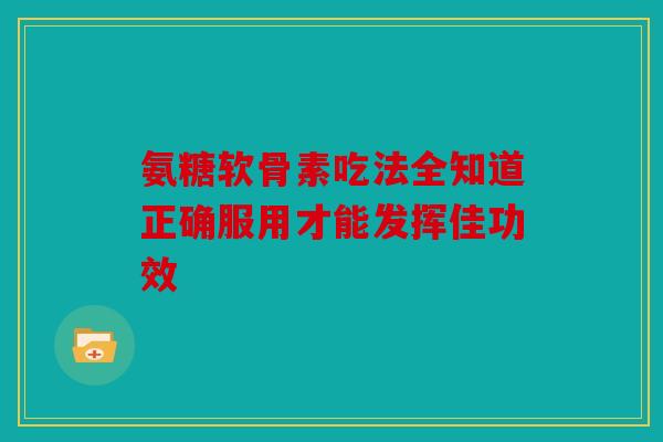 氨糖软骨素吃法全知道正确服用才能发挥佳功效