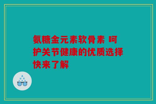 氨糖金元素软骨素 呵护关节健康的优质选择快来了解