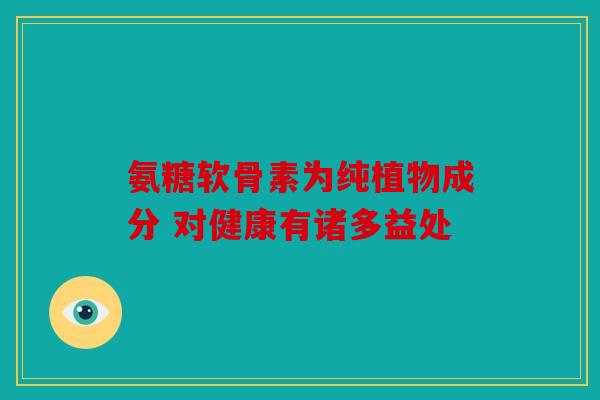 氨糖软骨素为纯植物成分 对健康有诸多益处