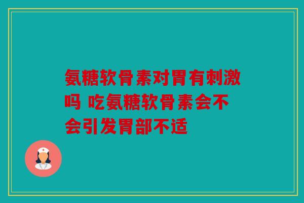 氨糖软骨素对胃有刺激吗 吃氨糖软骨素会不会引发胃部不适