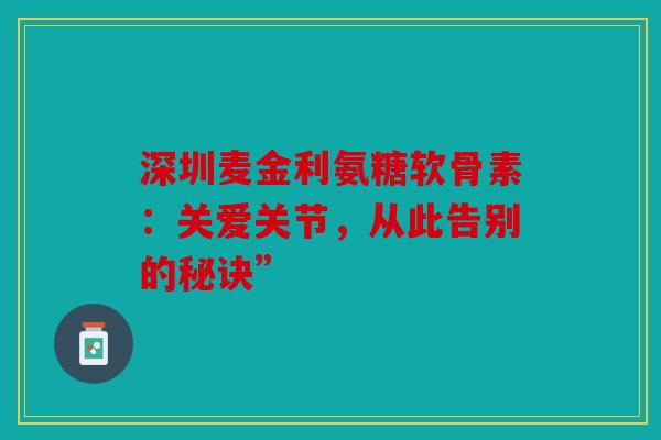 深圳麦金利氨糖软骨素：关爱关节，从此告别的秘诀”