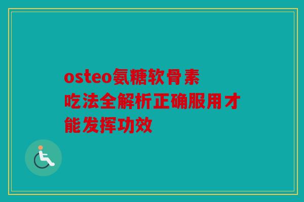 osteo氨糖软骨素吃法全解析正确服用才能发挥功效