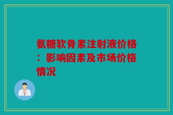 氨糖软骨素注射液价格：影响因素及市场价格情况