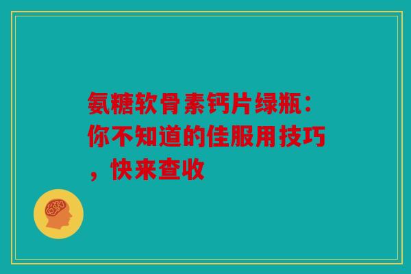 氨糖软骨素钙片绿瓶：你不知道的佳服用技巧，快来查收