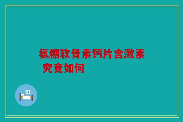 氨糖软骨素钙片含激素 究竟如何