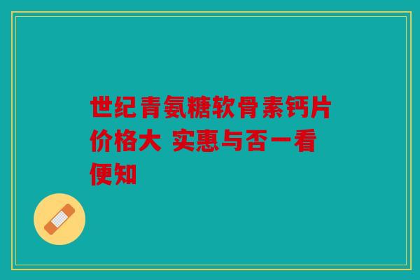 世纪青氨糖软骨素钙片价格大 实惠与否一看便知