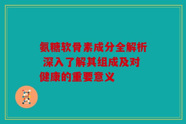 氨糖软骨素成分全解析 深入了解其组成及对健康的重要意义