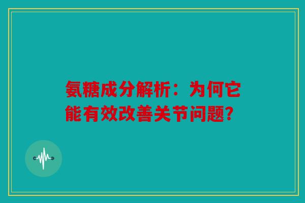 氨糖成分解析：为何它能有效改善关节问题？