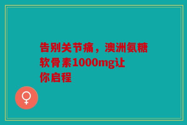 告别关节痛，澳洲氨糖软骨素1000mg让你启程