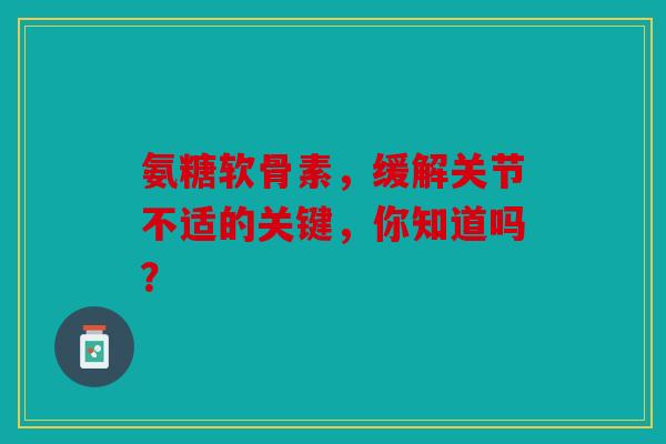 氨糖软骨素，缓解关节不适的关键，你知道吗？