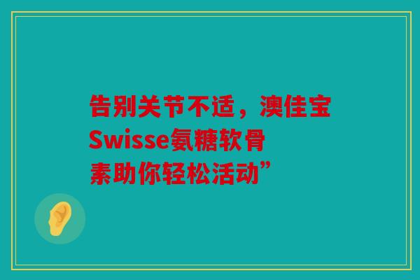 告别关节不适，澳佳宝Swisse氨糖软骨素助你轻松活动”