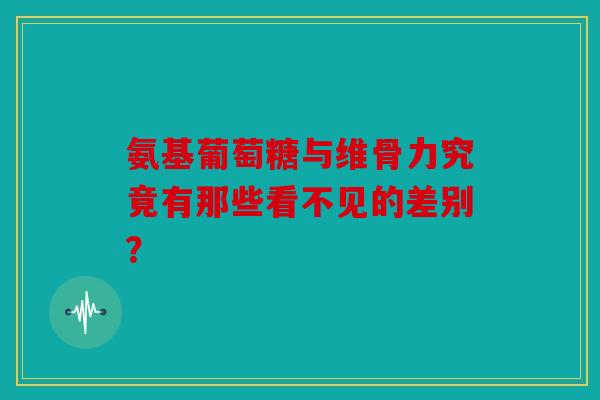 氨基葡萄糖与维骨力究竟有那些看不见的差别？