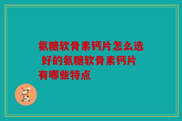 氨糖软骨素钙片怎么选 好的氨糖软骨素钙片有哪些特点