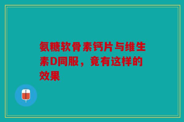 氨糖软骨素钙片与维生素D同服，竟有这样的效果