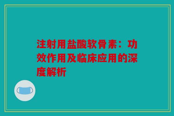 注射用盐酸软骨素：功效作用及临床应用的深度解析