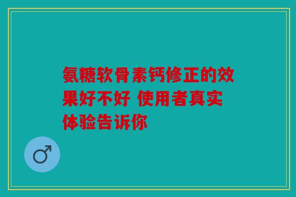 氨糖软骨素钙修正的效果好不好 使用者真实体验告诉你